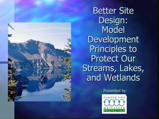 Better Site Design: Model Development Principles to Protect Our Streams, Lakes, and Wetlands Presented by: 