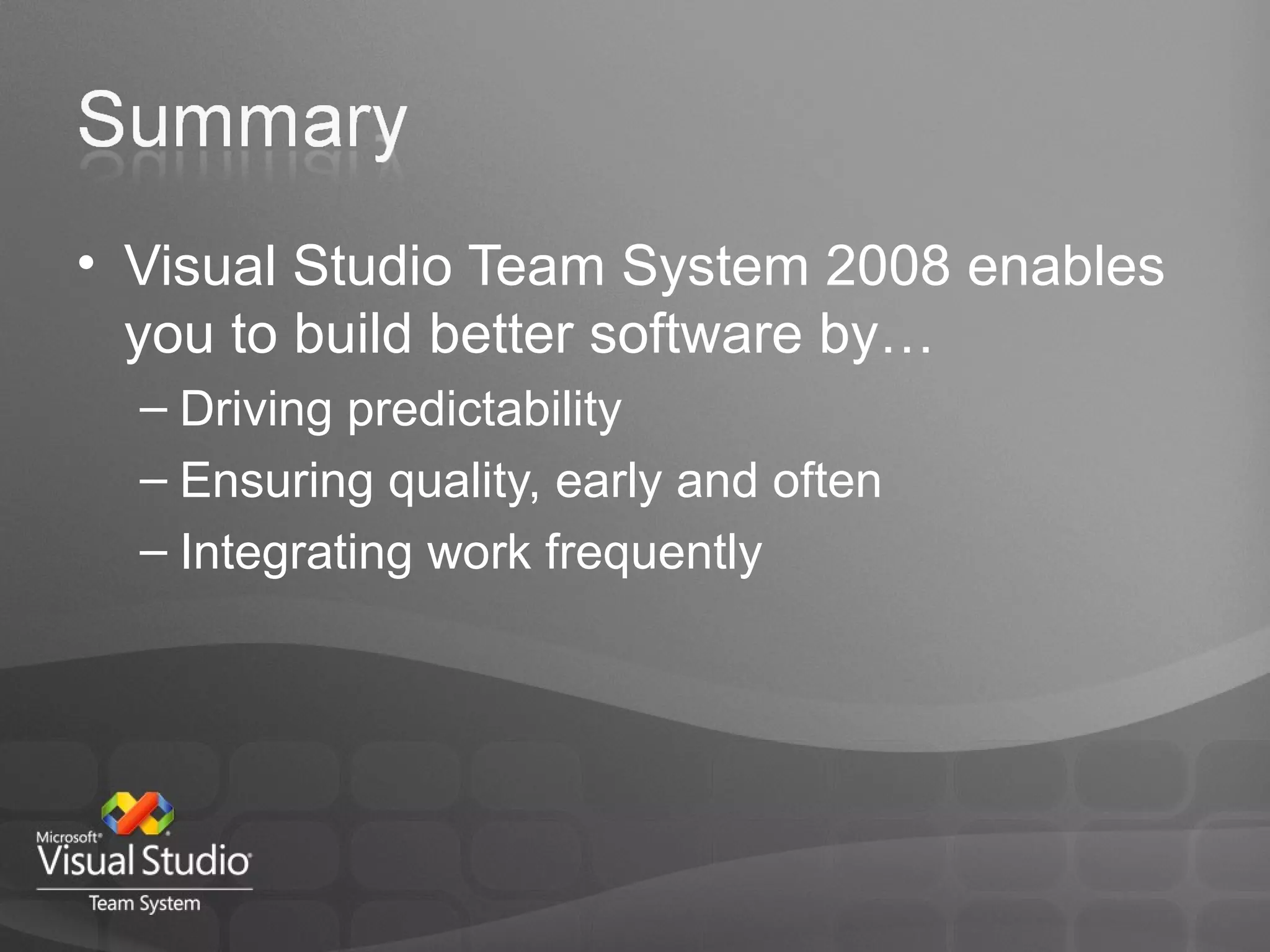 Visual Studio Team System 2008 enables you to build better software by… Driving predictability Ensuring quality, early and often Integrating work frequently 