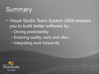 Visual Studio Team System 2008 enables you to build better software by… Driving predictability Ensuring quality, early and often Integrating work frequently 