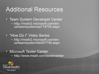 Team System Developer Center http://msdn2.microsoft.com/en-us/teamsystem/aa718755.aspx “ How Do I” Video Series http://msdn2.microsoft.com/en-us/teamsystem/bb507749.aspx Microsoft Tester Center http://www.msdn.com/testercenter 