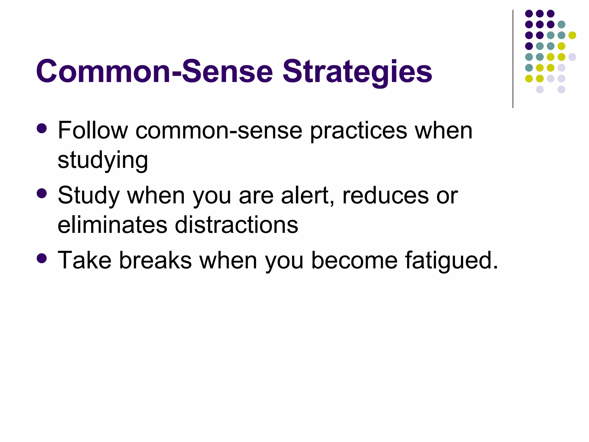 Common-Sense Strategies Follow common-sense practices when studying Study when you are alert, reduces or eliminates distractions Take breaks when you become fatigued. 