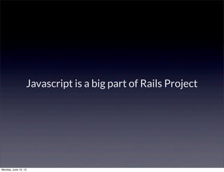 Javascript is a big part of Rails Project
Monday, June 10, 13
 