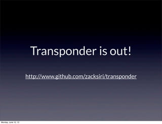 Transponder is out!
http://www.github.com/zacksiri/transponder
Monday, June 10, 13
 