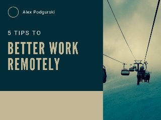 5 Tips to Better Work Remotely - Alex Podgurski