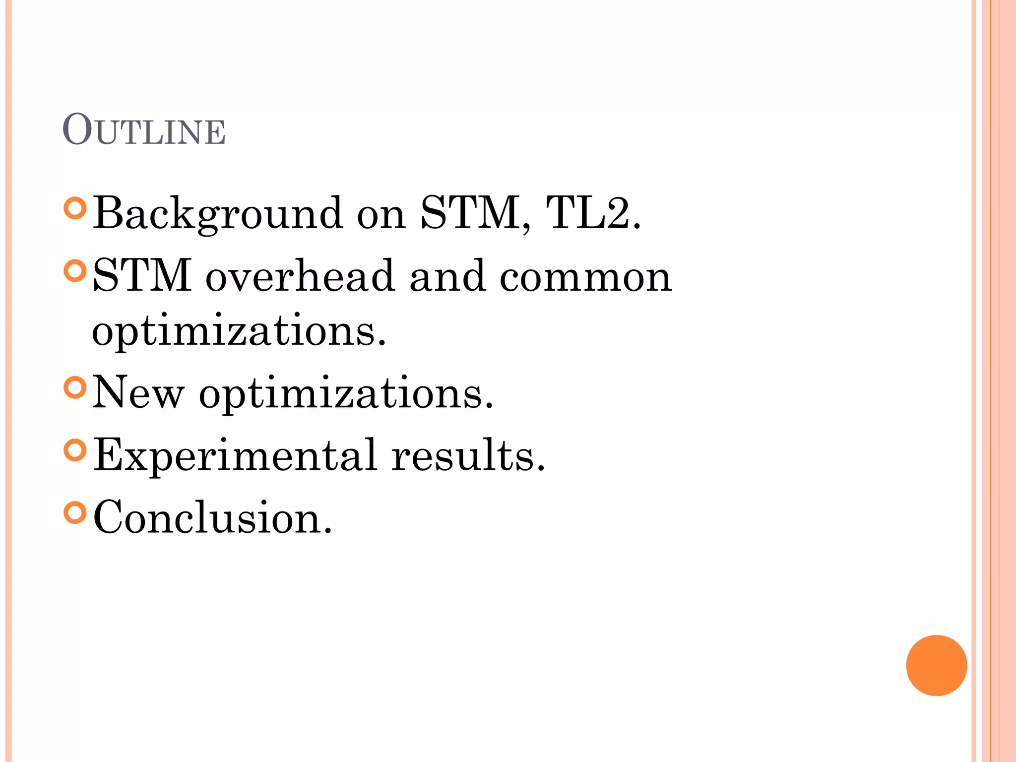 OUTLINE
 Background

on STM, TL2.
 STM overhead and common
optimizations.
 New optimizations.
 Experimental results.
 Conclusion.

 