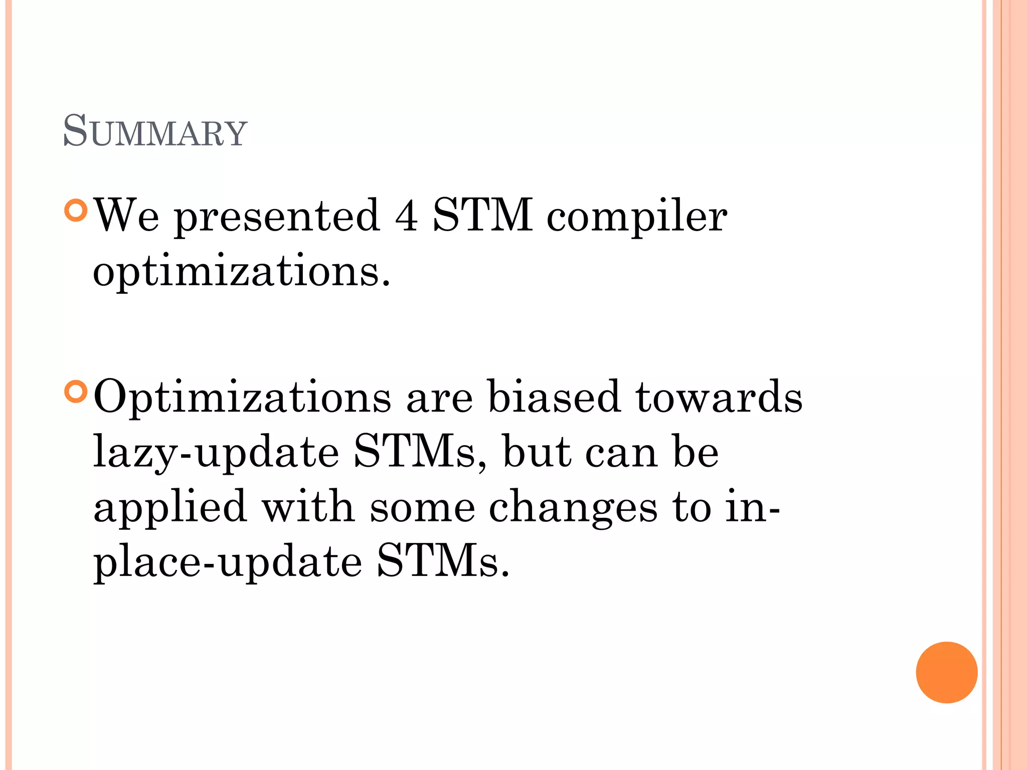SUMMARY
 We

presented 4 STM compiler
optimizations.

 Optimizations

are biased towards
lazy-update STMs, but can be
applied with some changes to inplace-update STMs.

 