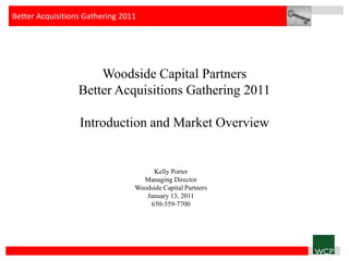 Better Acquisitions Gathering 2011




                      Woodside Capital Partners
                  Better Acquisitions Gathering 2011

                  Introduction and Market Overview


                                      Kelly Porter
                                   Managing Director
                                 Woodside Capital Partners
                                    January 13, 2011
                                     650-559-7700
 