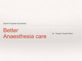 District Hospital Ganderbal
Better
Anaesthesia care
Dr. Yasser Yousuf Wani
 