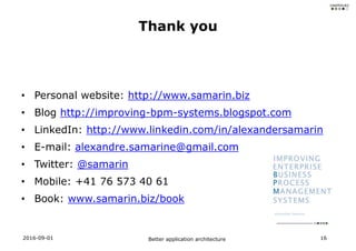 • Personal website: http://www.samarin.biz
• Blog http://improving-bpm-systems.blogspot.com
• LinkedIn: http://www.linkedin.com/in/alexandersamarin
• E-mail: alexandre.samarine@gmail.com
• Twitter: @samarin
• Mobile: +41 76 573 40 61
• Book: www.samarin.biz/book
Better application architecture 16
Thank you
2016-09-01
 