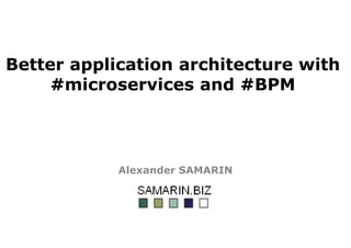 Better application architecture with
#microservices and #BPM
Alexander SAMARIN
 