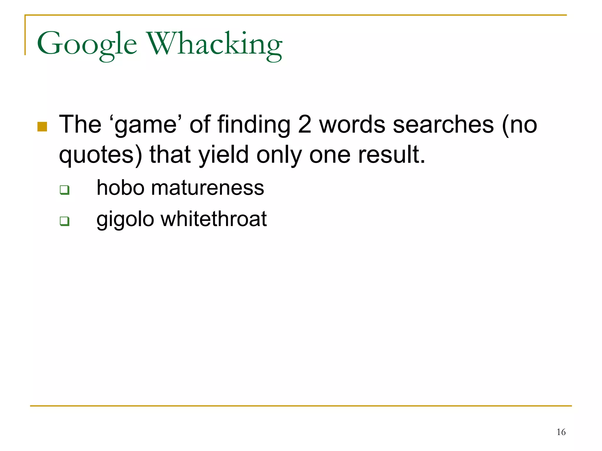 Google Whacking

   The „game‟ of finding 2 words searches (no
    quotes) that yield only one result.
       hobo matureness
       gigolo whitethroat




                                                 16
 