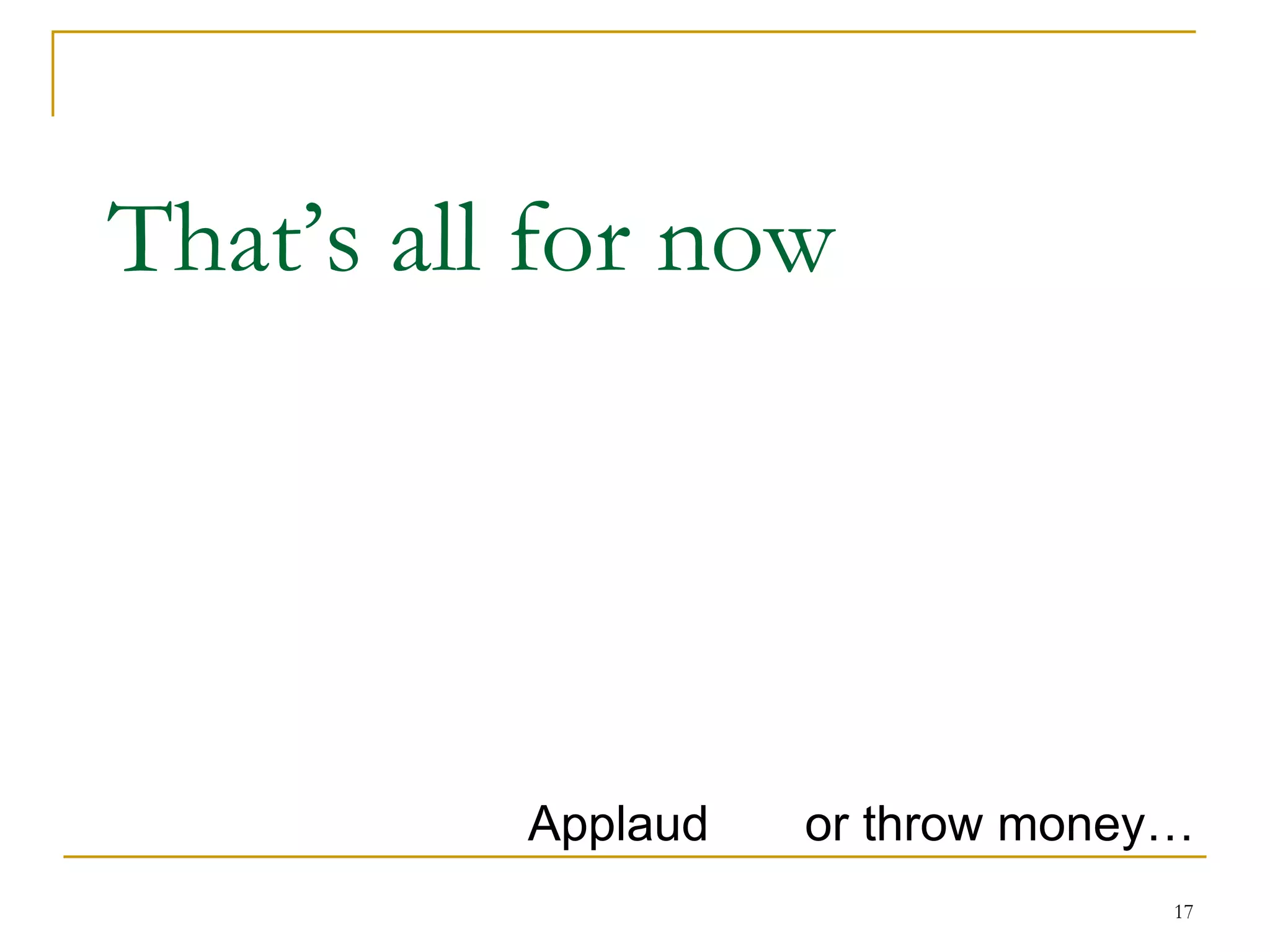 That’s all for now




          Applaud   or throw money…
                                  17
 