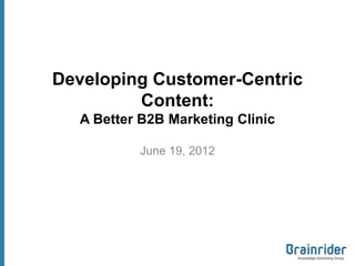 Developing Customer-Centric
         Content:
  A Better B2B Marketing Clinic

          June 19, 2012
 