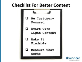 Checklist For Better Content

       Be Customer-
        Focused

       Start with
        Light Content

       Make It
        Findable

       Measure What
        Works
 