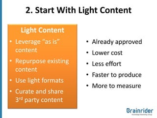 2. Start With Light Content

    Light Content
• Leverage “as is”     • Already approved
  content              • Lower cost
• Repurpose existing   • Less effort
  content
                       • Faster to produce
• Use light formats
                       • More to measure
• Curate and share
  3rd party content
 
