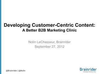 click here to download a copy of this presentation




     The 5 Key Elements of a Better
     B2B Content Marketing Strategy

                A Better B2B Marketing Clinic


                       by Nolin LeChasseur
                            Brainrider



@Brainrider | @Nolin
 