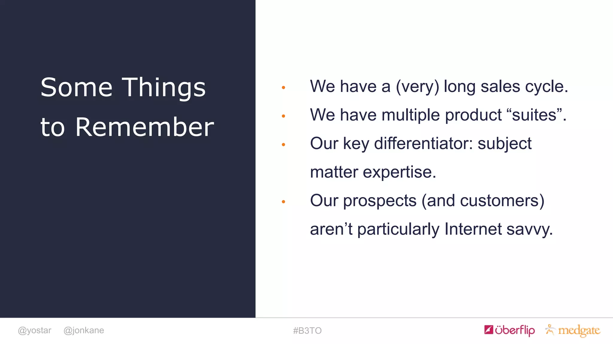 @yostar @jonkane #B3TO
• We have a (very) long sales cycle.
• We have multiple product “suites”.
• Our key differentiator: subject
matter expertise.
• Our prospects (and customers)
aren’t particularly Internet savvy.
Some Things
to Remember
 