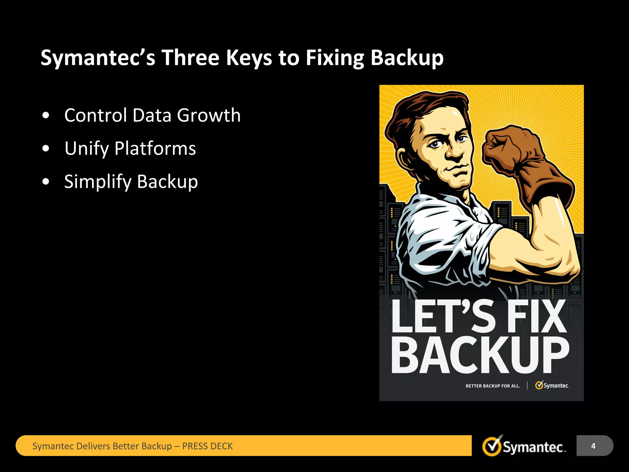 Symantec’s Three Keys to Fixing Backup

 • Control Data Growth
 • Unify Platforms
 • Simplify Backup




Symantec Delivers Better Backup – PRESS DECK   4
 