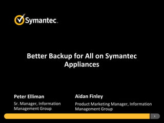 Better Backup for All on Symantec
                 Appliances



Peter Elliman              Aidan Finley
Sr. Manager, Information   Product Marketing Manager, Information
Management Group           Management Group
                                                                    1
 