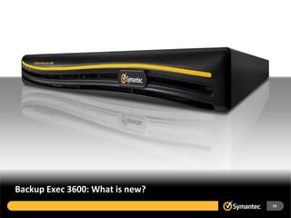 Backup Exec 3600: What is new?
                                 10
 