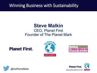 www.planetfirst.co.uk
Steve Malkin
CEO, Planet First
Founder of The Planet Mark
@thePlanetMark
Winning Business with Sustainability
 