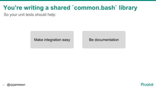 @cjcjameson16
You’re writing a shared `common.bash` library
Be documentationMake integration easy
So your unit tests shoul...