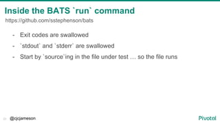 @cjcjameson23
Inside the BATS `run` command
https://github.com/sstephenson/bats
- Exit codes are swallowed
- `stdout` and ...