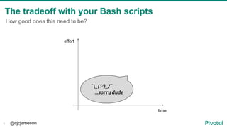 @cjcjameson
How good does this need to be?
The tradeoff with your Bash scripts
5
effort
time
¯_(ツ)_/¯
...sorry dude
 