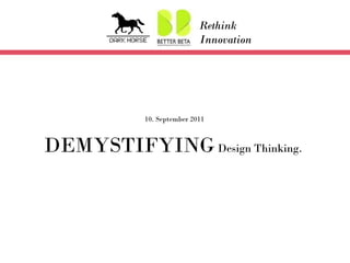 10. September 2011 DEMYSTIFYING  Design Thinking.  Rethink Innovation 
