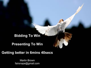 Bidding To Win
Presenting To Win
Getting better in 6mins 40secs
Martin Brown
fairsnape@gmail.com
 