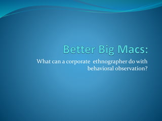 What can a corporate ethnographer do with 
behavioral observation? 
 