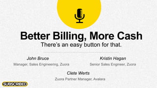 Better Billing, More Cash
There’s an easy button for that.
John Bruce
Manager, Sales Engineering, Zuora
Kristin Hagan
Senior Sales Engineer, Zuora
Clete Werts
Zuora Partner Manager, Avalara
 