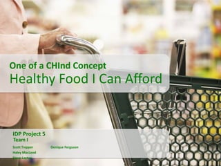One of a CHInd Concept

Healthy Food I Can Afford

IDP Project 5
Team I
Scott Trepper
Haley MacLeod
Steve Layton

Denique Ferguson

 