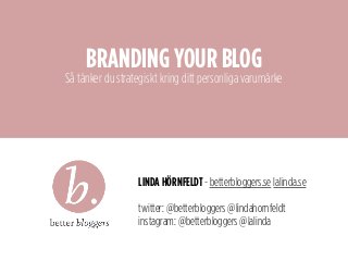 LINDA HÖRNFELDT - betterbloggers.se lalinda.se
twitter: @betterbloggers @lindahornfeldt
instagram: @betterbloggers @lalinda
BRANDING YOUR BLOG
Så tänker du strategiskt kring ditt personliga varumärke
 