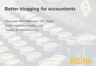 Better blogging for accountants
Presenter: Matt Wilkinson, CEO BizInk
Email: matt@bizinkonline.com
Twitter: @mattwilkinsonnz
 