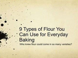 9 Types of Flour You 
Can Use for Everyday 
Baking and Cooking 
Who knew flour could come in so many varieties? 
 