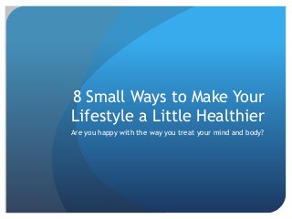 8 Small Ways to Make Your
Lifestyle a Little Healthier
Are you happy with the way you treat your mind and body?
 