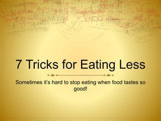 7 Tricks for Eating Less
Sometimes it’s hard to stop eating when food tastes so
good!
 