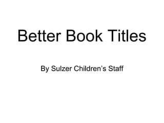 Better Book Titles
By Sulzer Children’s Staff
 