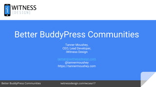 Better BuddyPress Communities iwitnessdesign.com/wcsea17 1
Better BuddyPress Communities
Tanner Moushey,
CEO, Lead Developer,
iWitness Design
tanner@iwitnessdesign.com
@tannermoushey
https://tannermoushey.com
 