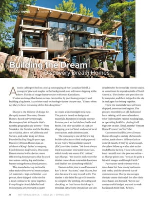 BETTERBUILDER.CA | ISSUE 29 | SPRING 201914
buildernews / ALEX NEWMAN
Sharpe is the director of design for
the aptly named Discovery Dream
Homes. Based in Peterborough,
the company has a clientele that’s
notably geographically diverse – from
Muskoka, the Prairies and the Rockies,
up to Alaska, down to California and
Mexico, and as far away as China.
Founded by Ray King 16 years ago,
Discovery Dream Homes was an
offshoot of King’s father’s company,
Confederation Log Homes. Discovery
Dream started with a better, more
efficient log home process that focused
on custom cutting log and timber
frames using the machined process.
This manufacturing method is
what makes Discovery Dream unique.
All materials – logs and timber – are
precut, then shipped to the site for
a local contractor to piece together.
Everything is clearly labelled and
instructions are provided in order
to create a weathertight structure.
The price is based on design and
materials, but doesn’t include interior
fixtures, such as the kitchen, baths and
floors. The only variables in cost are
shipping, price of land, and cost of local
contractors and cabinetmakers.
The company is one of the few log
builders that is certified and approved
to use Forest Stewardship Council
(FSC) certified timber. “We have always
tried to consider renewable materials,
which is why we source FSC timber,”
says Sharpe. “We want to make sure the
timber comes from renewable locations
and that it’s not disturbing wildlife.”
Eastern white pine is used because it
has “a lot of character,” says Sharpe, but
also because it’s easy to work with. The
timber is air-dried for up to 18 months
to complete the settling, shrinking and
checking, so that future shrinkage is
minimal. (Discovery Dream will use kiln-
dried timber for items like interior stairs,
or sometimes for export outside of North
America.) The timbers are precision cut
by computer, and then shipped to the site
in packages that belong together.
Once the materials have all been
shipped, construction begins. The
process resembles an old-fashioned
barn raising, with several workers
with their mallets raised, hauling logs,
or operating forklifts, piecing it all
together on site. Check out the “Dream
Home Process” on YouTube.
Customers find Discovery Dream
Homes through a variety of channels:
online, trade shows, billboard ads or
word of mouth. If they’re local enough,
they then follow up with a visit to the
model home factory. Those who aren’t
local can still start the process online –
as Sharpe points out, “we can do quite a
bit with images and Google Earth.”
Purchasers need to come with a
must-have list: how many bedrooms
and baths, and the desired size of
common areas. Sharpe encourages
them to create their wish list after their
must-haves are decided. “Given our
concern with budget, we tend to work
backwards from that,” he says.
Building the Dream
Discovery Dream Homes
A
rustic cabin perched on a rocky outcropping of the Canadian Shield, a
canopy of pine and maples in the background, and soft waves lapping at the
shore. This is an image that resonates with most Canadians.
It’s also an image that home owners can realize by purchasing property and
building a log home. As architectural technologist Jason Sharpe says, “Clients often
say they’ve been dreaming of this for a long time.”
COURTESYJASONSHARPE,DISCOVERYDREAMHOMES
 