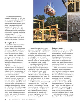 BETTERBUILDER.CA | ISSUE 29 | SPRING 2019
After earning his degree as a
guidance counsellor in the early ’90s,
Parsons went up to Nain in Northern
Labrador. It was there that he was
first exposed to timber frame cabins,
and he was instantly captivated
by their rustic charm. “They were
very austere and yet unbelievably
beautiful in their own right. And they
accomplished incredible things on a
very tight budget.”
A year later, he moved to Abbots­
ford, British Columbia, to be a high
school teacher/guidance counsellor.
Honing His Craft
It was there that Parsons sharpened
his skills, as the metal and shop
teachers took him under their wings.
He was teaching regular academics,
but an opportunity arose for him to
cover a section of classes in wood
shop. The wood shop teacher taught
Parsons everything he needed to
know. The following year, the same
thing happened with metal shop,
helping to broaden his technical
expertise.
In 1996, after Parsons expressed
an interest in making one of those
cabins he saw in Labrador, one of the
teachers offered a spot on his land for
the two of them to build a 16 x 12-foot
post-and-beam structure.
Flash forward to Parsons returning
to the east coast, now as the depart­
ment head for the Technology & Career
Education Program at the North Nova
Education Centre. His experience as a
guidance counsellor led him to work­
ing with students who tend to struggle
in a traditional academic environment,
yet flourish when working with their
hands. In his class, they’ll often score
over 90 – “and that’ll be the first mark
in the 90s they ever got.”
18
The class has a pair of two-week
placements annually, in which Parsons
will assign students to a tradesperson
in a specific field they’ve shown
promise in, like plumbing, landscaping
or roofing. The students started
building baby barns, but eventually,
both they and he got bored by them, so
they moved onto timber frames.
In 2011, Parsons got the funding
necessary to fly to Colorado for a
10-day crash course in timber frame
construction, a class that culminated
in the creation of a timber frame
structure. There, he learned old-
school techniques, like using a boring
machine with a hand crank to drill the
slot, and then chiselling out the holes
to make the mortise.
The following year, Parsons ordered
the frames and built a 12 x 16-foot
structure with his students. Soon, a
community group was drawn to what
they were doing and asked him to
make a timber frame building that
would become the first overnight
structure for people to use on Nova
Scotia’s Cape to Cape Trail.
Passive House
Next, he took a Passive House builder
course in Vermont. The genesis of
net zero, Passive House originated in
Europe as a voluntary standard for
building energy-efficient structures
with reduced ecological footprints.
These homes are designed to gain
passive solar heat by having glass face
the sun, with virtually no windows on
the north side.
While Parsons wanted to emulate
the Passive House philosophies as
much as possible, these homes typically
employed triple-glazed windows that
had to be shipped in from Switzerland –
a huge added expense. He wanted to
do it just as well, but on a budget.
In 2016, Parsons again teamed
up with his students to build his first
timber frame/Passive House hybrid,
a 12 x 16-foot structure coined BL@M.
Essentially a test home, BL@M gave
him a sense of what did and did not
work, readying Parsons for his next
challenge: the Melmerby Beach house.
Still, questions remained. “How do
I modify what I learned in the BL@M?
Booming the BP structural insulated sheathing.
 