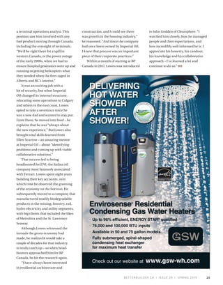 BETTERBUILDER.CA | ISSUE 29 | SPRING 2019
a terminal operations analyst. This
position saw him involved with any
fuel product moving through Canada,
including the oversight of terminals.
“We’d be right there for a spill in
western Canada, or the power outage
of the early 2000s, when we had to
ensure hospital generators were up and
running or getting helicopters what
they needed when the fires raged in
Alberta and BC’s interior.”
It was an exciting job with a
lot of security, but when Imperial
Oil changed its internal structure,
relocating some operations to Calgary
and others to the east coast, Lowes
opted to take a severance since he
was a new dad and wanted to stay put.
From there, he moved into food – he
explains that he was “always about
the new experience.” But Lowes also
brought vital skills learned from
Ellen Scarrow – an amazing mentor
at Imperial Oil – about “identifying
problems and coming up with viable
collaborative solutions.”
That success led to being
headhunted for ENI, the Italian oil
company most famously associated
with Ferrari. Lowes spent eight years
building their key accounts, over
which time he observed the greening
of the economy on the horizon. He
subsequently moved to a company that
manufactured readily biodegradable
products in the mining, forestry, rail,
hydro electricity and utility segments,
with big clients that included the likes
of Metrolinx and the St. Lawrence
Seaway.
Although Lowes witnessed the
inroads the green economy had
made, he realized it would take a
couple of decades for that industry
to really catch up – so when head­
hunters approached him for BP
Canada, he hit the research again.
“I have always been interested
in residential architecture and
construction, and I could see there
was growth in the housing industry,”
he reasoned. “And since the company
had once been owned by Imperial Oil,
I knew that process was an important
piece of their corporate practices.”
Within a month of starting at BP
Canada in 2017, Lowes was introduced
to John Godden of Clearsphere. “I
watched him closely, how he managed
people and their expectations, and
how incredibly well informed he is. I
appreciate his honesty, his candour,
his knowledge and his collaborative
approach – I’ve learned a lot and
continue to do so.” BB
23
Check out our website at www.gsw-wh.com
 