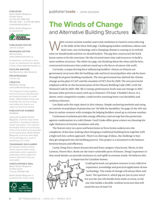 BETTERBUILDER.CA | ISSUE 29 | SPRING 20192
PUBLISHER
Better Builder Magazine
63 Blair Street
Toronto ON M4B 3N5
416-481-4218 | fax 416-481-4695
sales@betterbuilder.ca
Better Builder Magazine
is a sponsor of
PUBLISHING EDITOR
John B. Godden
MANAGING EDITOR
Wendy Shami
editorial@betterbuilder.ca
To advertise, contribute a story,
or join our distribution list, please
contact editorial@betterbuilder.ca
FEATURE WRITERS
Rob Blackstien, Alex Newman
PROOFREADING
Carmen Siu
CREATIVE
Wallflower Design
www.wallflowerdesign.com
This magazine brings together
premium product manufacturers
and leading builders to create
better, differentiated homes and
buildings that use less energy,
save water and reduce our
impact on the environment.
PUBLICATION NUMBER
42408014
Copyright by Better Builder
Magazine. Contents may not be
reprinted or reproduced without
written permission. The opinions
expressed herein are exclusively
those of the authors and assumed
to be original work. Better Builder
Magazine cannot be held liable
for any damage as a result of
publishing such works.
TRADEMARK DISCLAIMER
All company and/or product
names may be trade names,
trademarks and/or registered
trademarks of the respective
owners with which they are
associated.
UNDELIVERABLE MAIL
Better Builder Magazine
63 Blair Street
Toronto ON M4B 3N5
Better Builder Magazine is
published four times a year.
W
ith current extreme weather and wind conditions it’s hard to resist referring
to the fable of the three little pigs. Challenging market conditions, labour and
land costs, new technology and a changing climate is causing us to rethink
what we should build and how we should build it. The pig that constructed the brick
house seems to be the innovator. He/she invested more time and resources to build a
more resilient structure. The other two pigs, not thinking about the what and the how,
constructed enclosures that could not stand up to the forces of nature (the wolf).
Currently, a major driving force influencing builders’ choices in Ontario are
government structures like the building code and local municipalities who ask for more
through local green building standards. The new government has shelved the climate
change action plan (CCAP) and the mandate of NET Zero by 2030. The new provincial
emphasis will be on the harmonization of the Ontario Building Code (OBC) with the
National Code by 2020. OBC SB-12 energy performance levels may not change in 2022
because other provinces must catch up to Ontario’s 15% lead. A builder’s focus, in a
slower, more competitive market, could involve assessing lower cost durability and
resiliency features.
Lou Bada nails this topic down in this column. Simple anchoring methods and using
an exterior second plane of protection are “do”able for durability. On page 24 the APA out­
lines its online resource with strategies for helping builders stand up to extreme weather.
Continuous insulation provides energy efficiency and savings but also protection
against condensation in a cold climate. Gord Cooke offers great science on choosing the
right thickness of exterior insulation and why.
The feature story on a post and beam home in Nova Scotia underscores the
complexity of decision making when bringing a traditional building form together with
a high-tech low carbon approach. There’s no shortage of ideas, the challenge is how
they get integrated into the building process. This project is a testament to the balance
between beauty and efficiency.
Lastly, Doug Tarry shares lessons learned from category 4 hurricane, Maria, in San
Lorenzo, Puerto Rico. Roofs are the most vulnerable parts of houses. Doug’s experience is
that small details can provide resistance to roof uplift in extreme winds. He believes this
is important for Canadian homes.
Looking forward, our greatest resource is our collective
experience, knowledge and practical application of new
technology. The winds of change will always blow and
howl. The question is, which pig are you in your story?
Are you the one who builds from sticks or straw, or the
one who builds a durable, resilient structure that will
stand the test of time? BB
The Winds of Change
and Alternative Building Structures
publisher’snote / JOHN GODDEN
 