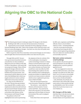 BETTERBUILDER.CA | ISSUE 29 | SPRING 20196
industrynews / PAUL DE BERARDIS
Through 2016 and 2017, the pre­
vious government launched extensive
consultations on what would have
likely been the next edition of the OBC
in 2019 or thereabouts, with nearly 500
new proposed changes. Many of these
proposed changes reflected social
engineering policy directives of the
Kathleen Wynne government. This
represented a drastic departure for the
role of the Building Code, which was
largely technical in nature and had
addressed construction standards.
So, what was the difference at
the time? The previous government
was using the OBC as a policy tool to
implement its directives derived from
the provincial Climate Change Action
Plan (CCAP) when Glen Murray was
at the helm of the Ministry of the
Environment and Climate Change.
The policies in the CCAP
highlighted areas such as promoting
the adoption of electric vehicles (EVs)
in the marketplace, boosting low-
carbon technology in homes to reduce
reliance on fossil fuels for space and
water heating, and moving towards net
zero carbon emission new homes that
would have come into effect by 2030.
Downloading these policies into the
OBC would have been challenging for
production builders to implement and
costly for new home owners to absorb,
which we have explained in previous
issues of Better Builder.
Since the new government has
come into power, things have changed.
The ministry – now called the
Ministry of Environment, Conser­
vation and Parks – has announced
that it will scrap the CCAP and will be
replacing it with the Made-in-Ontario
Environment Plan and its realigned
priorities.
From what I have seen expressed
by OBC users, regulators and building
officials, there is a lot of relief in
industry circles – including RESCON
– that the current government has
moved away from using the OBC to
enforce social engineering and policies
that were otherwise unenforceable or
unreasonably expensive.
Net zero carbon emission
small buildings
In my opinion, the previous govern­
ment attempted to use the OBC as a
sledgehammer to push its political
agenda forward.
This was supposed to come into
effect by 2030 at the latest, with initial
changes to be effective by 2020. Now,
there’s no CCAP and no unreachable
net zero carbon requirements, but
there are lots of relieved builders
– and, ultimately, lots of lucky new
home buyers who will be able to keep
some money in their pockets during
an affordability crisis. We’ve written
about this in previous issues so we
won’t blather on.
EV chargers off the table
And then there’s the electrical vehicle
(EV) rebate. While huge taxpayer-
funded rebates on EV purchases were
Aligning the OBC to the National Code
T
he Ontario government is looking to adopt 192 changes to the Ontario
Building Code (OBC) to increase the harmonization of technical
requirements across Canada, ultimately by better aligning it with the
National Building Code (NBC). Most of the changes will be relatively minor, and
there are some advantageous changes – but there are a few that will rankle some
of this province’s home builders.
Before we get into what those somewhat controversial changes are, let’s look at
what brought about the harmonization efforts over these last few years.
 