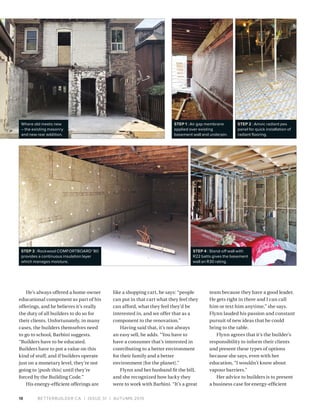 BETTERBUILDER.CA | ISSUE 31 | AUTUMN 201918
He’s always offered a home owner
educational component as part of his
offerings, and he believes it’s really
the duty of all builders to do so for
their clients. Unfortunately, in many
cases, the builders themselves need
to go to school, Barbini suggests.
“Builders have to be educated.
Builders have to put a value on this
kind of stuff, and if builders operate
just on a monetary level, they’re not
going to [push this] until they’re
forced by the Building Code.”
His energy-efficient offerings are
like a shopping cart, he says: “people
can put in that cart what they feel they
can afford, what they feel they’d be
interested in, and we offer that as a
component to the renovation.”
Having said that, it’s not always
an easy sell, he adds. “You have to
have a consumer that’s interested in
contributing to a better environment
for their family and a better
environment [for the planet].”
Flynn and her husband fit the bill,
and she recognized how lucky they
were to work with Barbini. “It’s a great
team because they have a good leader.
He gets right in there and I can call
him or text him anytime,” she says.
Flynn lauded his passion and constant
pursuit of new ideas that he could
bring to the table.
Flynn agrees that it’s the builder’s
responsibility to inform their clients
and present these types of options
because she says, even with her
education, “I wouldn’t know about
vapour barriers.”
Her advice to builders is to present
a business case for energy-efficient
Where old meets new
– the existing masonry
and new rear addition.
STEP 1 : Air gap membrane
applied over existing
basement wall and underpin.
STEP 2 : Amvic radiant pex
panel for quick installation of
radiant flooring.
STEP 3 : Rockwool COMFORTBOARD™80
provides a continuous insulation layer
which manages moisture.
STEP 4 : Stand-off wall with
R22 batts gives the basement
wall an R30 rating.
 