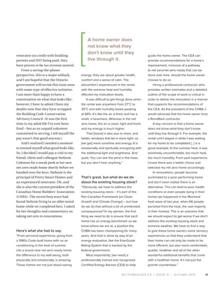 BETTERBUILDER.CA | ISSUE 31 | AUTUMN 2019
renovator tax credit with building
permits and HST being paid, they
have proven to be tax revenue neutral.
From a saving-the-planet
perspective, this is a major setback,
and I am hopeful that the Ontario
government will revisit this issue soon
with some type of effective initiative.
I am more than happy to have a
conversation on what that looks like;
however, I have to admit I have my
doubts now that they have scrapped
the Building Code Conservation
Advisory Council. (It was the first
time in my adult life I’ve ever been
fired – but as an unpaid volunteer
committed to serving, I tell myself the
pay wasn’t that good anyway.)
And I realized I needed a moment
to remind myself what good looks like.
So, I decided I would pay a visit to my
friend, client and colleague Stefanie
Coleman for a sneak peek at her new
net zero-ready home shortly before we
handed over the keys. Stefanie is the
principal of Pretty Smart Homes and
an experienced renovator. Oh, and
she is also the current president of the
Canadian Home Builders’ Association
(CHBA). The recent heat wave had
found Stefanie living in an older rental
home while we completed hers. I asked
for her thoughts and commentary on
taking net zero to renovations.
Here’s what she had to say:
“From personal experience, going from
a 1980s Code-built home with no air
conditioning in the heat of summer
into a brand-new net zero-ready home,
the difference to my well-being, both
physically and emotionally, is amazing.
These homes are not just about saving
energy; they are about greater health,
comfort and a sense of calm. The
discomfort I experienced in the rental
with the extreme heat and humidity
affected my motivation levels.
It was difficult to get things done when
the rental was anywhere from 27°C to
30°C and with humidity levels peaking
at 84%. It’s like the air is thick and has a
smell, a heaviness. Whereas in the net
zero home, the air is clean, light and fresh,
and my energy is much higher.
That [boost] is also due to more, and
better, windows that let in more light, so
[we get] more sunshine and energy. It is
emotionally and spiritually energizing with
the additional light and brightness. And
quiet. You can see the wind in the trees,
but you don’t hear anything.”
That’s great, but what do we do
about the existing housing stock?
“Obviously, we have to address the
existing housing stock – it’s part of the
Pan Canadian Framework [on Clean
Growth and Climate Change] – but how
do we do that without a lot of unintended
consequences? In my opinion, the first
thing we need to do is ensure that each
home has an energy benchmark so we
know where we are at, a position the
CHBA has been championing for many
years. And that is done by way of an
energy evaluation, like the EnerGuide
Rating System that is backed by the
federal government.
Most importantly, [we need] a
professionally trained and recognized
Certified Energy Advisor (CEA) to help
guide the home owner. The CEA can
provide recommendations for a home’s
improvement, inclusive of a pathway
to net zero/net zero-ready that can be
done over time, should the home owner
choose to do so.
Hiring a professional contractor who
provides written estimates and a detailed
outline of the scope of work is critical in
order to deliver the renovation in a manner
that supports the recommendations of
the CEA. As the president of the CHBA, I
would advocate that the home owner hires
a RenoMark contractor.
A key concern is that a home owner
does not know what they don’t know
until they live through it. For example, the
rental unit I stayed in while I was waiting
for my home to be completed [...] is a
good example. In the summer heat, it was
extremely uncomfortable; too much heat,
too much humidity. From past experience,
I knew there was a better choice and
selected my net zero home accordingly.
In renovations, people become
acclimated to a poor-performing home
and don’t even realize there is an
alternative. This can lead to poor health
conditions or even people dying in their
homes (as happened in the Montreal
heat wave of last year, when 66 people
perished from the heat, the vast majority
in their homes). This is an outcome that
we should expect to get worse if we don’t
address the existing housing stock and
extreme weather. We have to find a way
to give these home owners some sensory
experiences so that they understand that
their home can not only be made to be
more efficient, but also more comfortable,
quieter, healthier and all of the other
wonderful additional benefits that come
with a healthier home. It’s not just the
granite countertops.”
31
A home owner does
not know what they
don’t know until they
live through it.
 