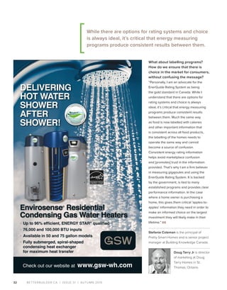BETTERBUILDER.CA | ISSUE 31 | AUTUMN 2019
What about labelling programs?
How do we ensure that there is
choice in the market for consumers,
without confusing the message?
“Personally, I am an advocate for the
EnerGuide Rating System as being
the gold standard in Canada. While I
understand that there are options for
rating systems and choice is always
ideal, it’s critical that energy measuring
programs produce consistent results
between them. Much the same way
as food is now labelled with calories
and other important information that
is consistent across all food products,
the labelling of the homes needs to
operate the same way and cannot
become a source of confusion.
Consistent energy rating information
helps avoid marketplace confusion
and [promotes] trust in the information
provided. That’s why I am a firm believer
in measuring gigajoules and using the
EnerGuide Rating System. It is backed
by the government, is tied to many
established programs and provides clear
performance information. In the case
where a home owner is purchasing a
home, this gives them critical ’apples-to-
apples’ information they need in order to
make an informed choice on the largest
investment they will likely make in their
lifetime.” BB
Stefanie Coleman is the principal of
Pretty Smart Homes and is senior project
manager at Building Knowledge Canada.
Doug Tarry Jr is director
of marketing at Doug
Tarry Homes in St.
Thomas, Ontario.  
32
Check out our website at www.gsw-wh.com
While there are options for rating systems and choice
is always ideal, it’s critical that energy measuring
programs produce consistent results between them.
 