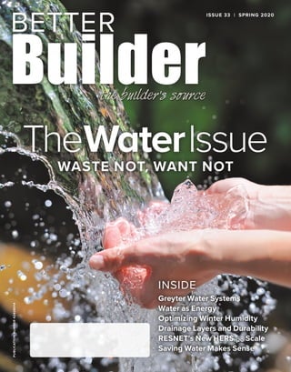 PUBLICATIONNUMBER42408014
INSIDE
Greyter Water Systems
Water as Energy
Optimizing Winter Humidity
Drainage Layers and Durability
RESNET’s New HERSH2O Scale
Saving Water Makes Sense
ISSUE 33 | SPRING 2020
TheWaterIssueWASTE NOT, WANT NOT
 