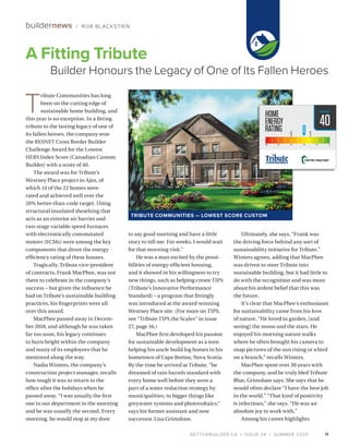 BETTERBUILDER.CA | ISSUE 34 | SUMMER 2020
T
ribute Communities has long
been on the cutting edge of
sustainable home building, and
this year is no exception. In a fitting
tribute to the lasting legacy of one of
its fallen heroes, the company won
the RESNET Cross Border Builder
Challenge Award for the Lowest
HERS Index Score (Canadian Custom
Builder) with a score of 40.
The award was for Tribute’s
Westney Place project in Ajax, of
which 14 of the 22 homes were
rated and achieved well over the
20% better-than-code target. Using
structural insulated sheathing that
acts as an exterior air barrier and
two-stage variable speed furnaces
with electronically commutated
motors (ECMs) were among the key
components that drove the energy
efficiency rating of these houses.
Tragically, Tribute vice-president
of contracts, Frank MacPhee, was not
there to celebrate in the company’s
success – but given the influence he
had on Tribute’s sustainable building
practices, his fingerprints were all
over this award.
MacPhee passed away in Decem­
ber 2018, and although he was taken
far too soon, his legacy continues
to burn bright within the company
and many of its employees that he
mentored along the way.
Nadia Winters, the company’s
construction project manager, recalls
how tough it was to return to the
office after the holidays when he
passed away. “I was usually the first
one in our department in the morning
and he was usually the second. Every
morning, he would stop at my door
to say good morning and have a little
story to tell me. For weeks, I would wait
for that morning visit.”
He was a man excited by the possi­
bilities of energy-efficient housing,
and it showed in his willingness to try
new things, such as helping create TIPS
(Tribute’s Innovative Performance
Standard) – a program that fittingly
was introduced at the award-winning
Westney Place site. (For more on TIPS,
see “Tribute TIPS the Scales” in issue
27, page 16.)
MacPhee first developed his passion
for sustainable development as a teen
helping his uncle build log homes in his
hometown of Cape Breton, Nova Scotia.
By the time he arrived at Tribute, “he
dreamed of rain barrels standard with
every home well before they were a
part of a water reduction strategy by
municipalities, to bigger things like
greywater systems and photovoltaics,”
says his former assistant and now
successor, Lisa Grimshaw.
Ultimately, she says, “Frank was
the driving force behind any sort of
sustainability initiative for Tribute.”
Winters agrees, adding that MacPhee
was driven to steer Tribute into
sustainable building, but it had little to
do with the recognition and was more
about his ardent belief that this was
the future.
It’s clear that MacPhee’s enthusiasm
for sustainability came from his love
of nature. “He loved to garden, [and
seeing] the moon and the stars. He
enjoyed his morning nature walks
where he often brought his camera to
snap pictures of the sun rising or a bird
on a branch,” recalls Winters.
MacPhee spent over 30 years with
the company, and he truly bled Tribute
Blue, Grimshaw says. She says that he
would often declare “I have the best job
in the world.” “That kind of positivity
is infectious,” she says. “He was an
absolute joy to work with.”
Among his career highlights
11
A Fitting Tribute
Builder Honours the Legacy of One of Its Fallen Heroes
buildernews / ROB BLACKSTIEN
40
TRIBUTE COMMUNITIES — LOWEST SCORE CUSTOM
 